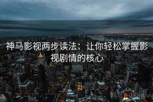 神马影视两步读法：让你轻松掌握影视剧情的核心