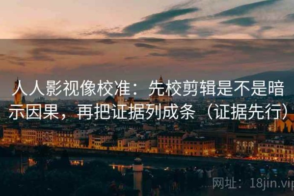 人人影视像校准：先校剪辑是不是暗示因果，再把证据列成条（证据先行）