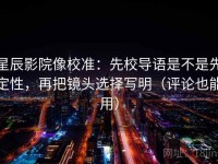 星辰影院像校准：先校导语是不是先定性，再把镜头选择写明（评论也能用）