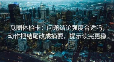 觅圈体检卡：问题结论强度合适吗，动作把结尾改成摘要，提示读完更稳