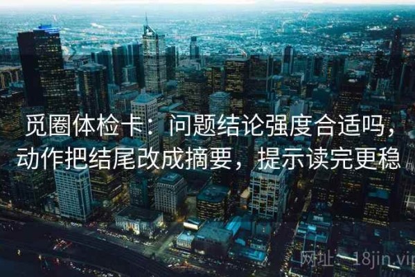 觅圈体检卡：问题结论强度合适吗，动作把结尾改成摘要，提示读完更稳
