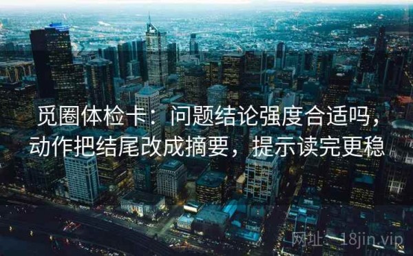 觅圈体检卡：问题结论强度合适吗，动作把结尾改成摘要，提示读完更稳