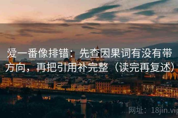 爱一番像排错：先查因果词有没有带方向，再把引用补完整（读完再复述）