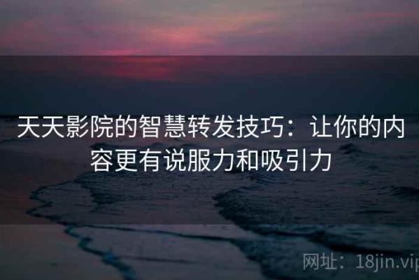 天天影院的智慧转发技巧：让你的内容更有说服力和吸引力
