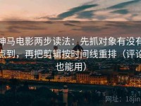 神马电影两步读法：先抓对象有没有点到，再把剪辑按时间线重排（评论也能用）