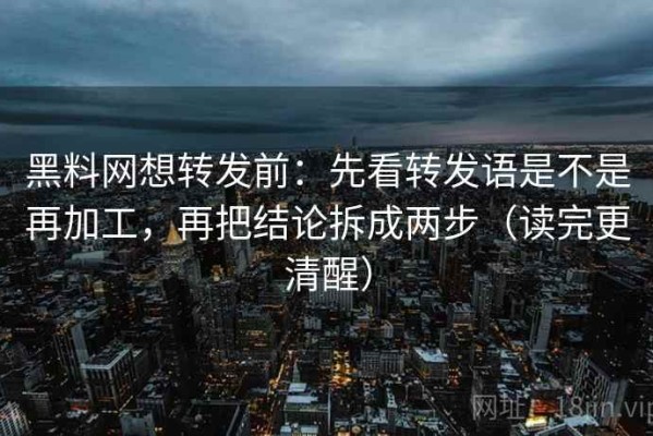 黑料网想转发前：先看转发语是不是再加工，再把结论拆成两步（读完更清醒）