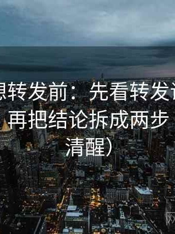 黑料网想转发前：先看转发语是不是再加工，再把结论拆成两步（读完更清醒）