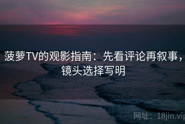 菠萝TV的观影指南：先看评论再叙事，镜头选择写明