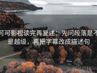 可可影视读完再复述：先问段落是不是越级，再把字幕改成描述句