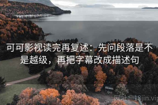 可可影视读完再复述：先问段落是不是越级，再把字幕改成描述句