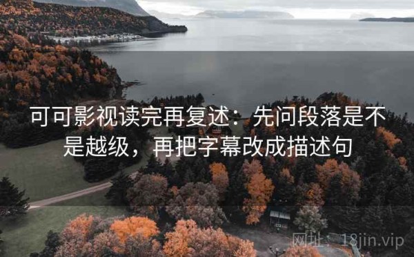 可可影视读完再复述：先问段落是不是越级，再把字幕改成描述句