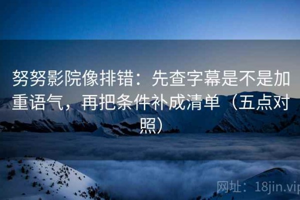 努努影院像排错：先查字幕是不是加重语气，再把条件补成清单（五点对照）