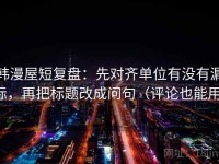 韩漫屋短复盘：先对齐单位有没有漏标，再把标题改成问句（评论也能用）