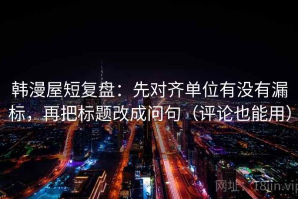 韩漫屋短复盘：先对齐单位有没有漏标，再把标题改成问句（评论也能用）