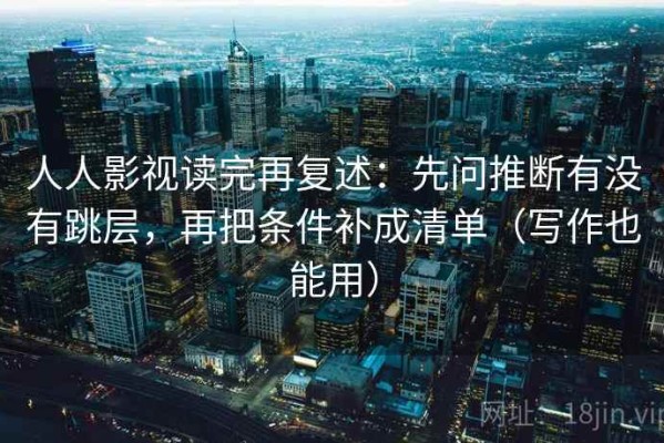 人人影视读完再复述：先问推断有没有跳层，再把条件补成清单（写作也能用）