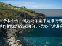 推特体检卡：问题配乐是不是推情绪，动作把标题改成问句，提示把话讲直