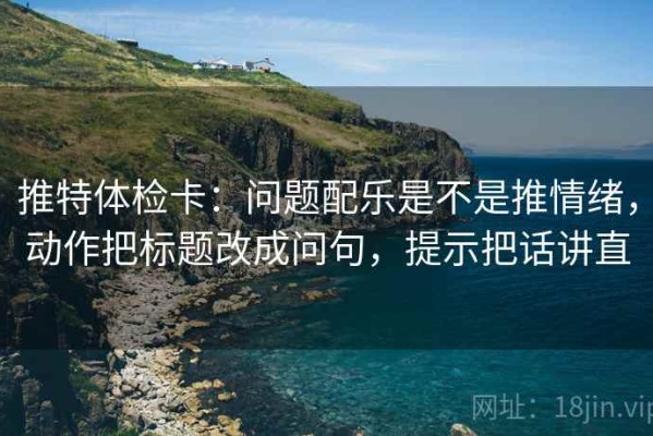 推特体检卡：问题配乐是不是推情绪，动作把标题改成问句，提示把话讲直