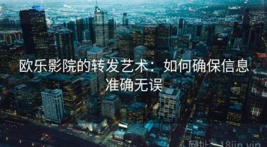 欧乐影院的转发艺术：如何确保信息准确无误