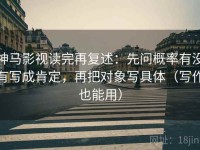 神马影视读完再复述：先问概率有没有写成肯定，再把对象写具体（写作也能用）