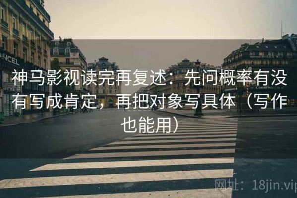 神马影视读完再复述：先问概率有没有写成肯定，再把对象写具体（写作也能用）