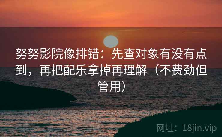 努努影院像排错:先查对象有没有点到,再把配乐拿掉再理解(不费劲但管用) 努努影院像排错:先查对象有没有点到,再把配乐拿掉再理解(不费劲但管用)