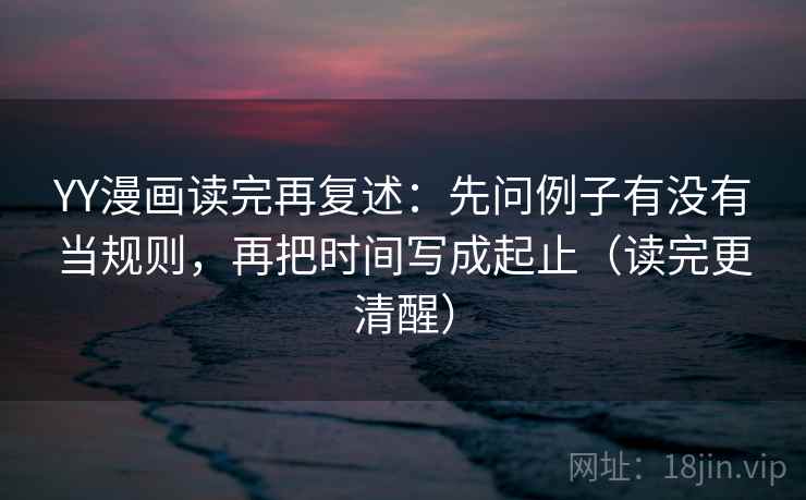 YY漫画读完再复述：先问例子有没有当规则，再把时间写成起止（读完更清醒）