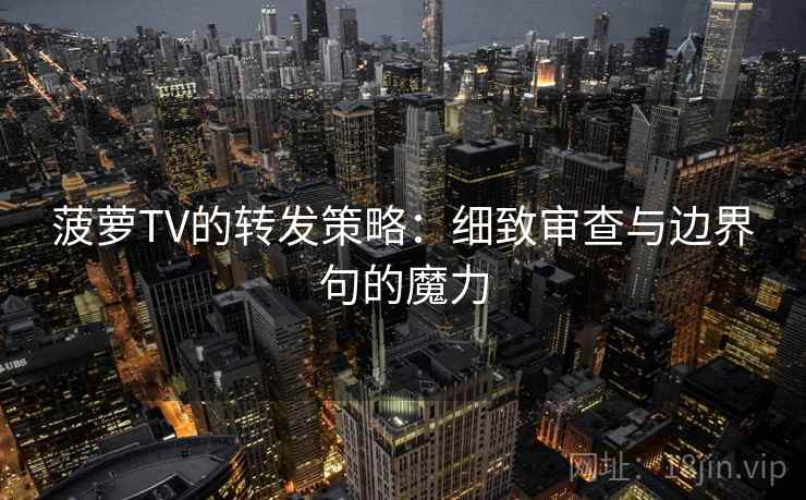菠萝TV的转发策略:细致审查与边界句的魔力 菠萝TV的转发策略:细致审查与边界句的魔力