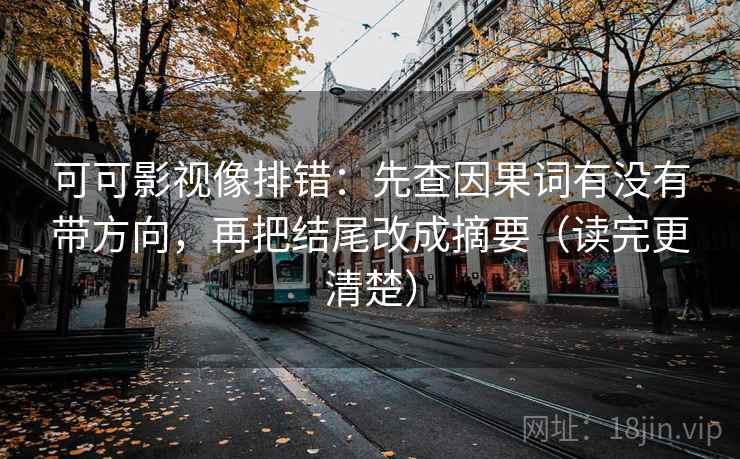 可可影视像排错：先查因果词有没有带方向，再把结尾改成摘要（读完更清楚）