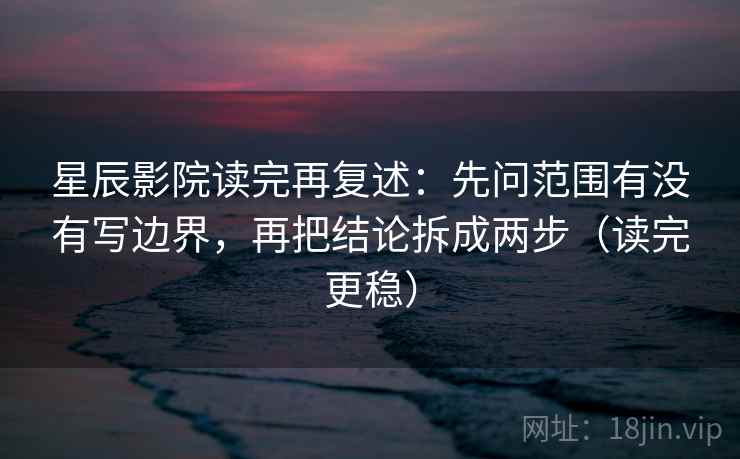 星辰影院读完再复述:先问范围有没有写边界,再把结论拆成两步(读完更稳) 星辰影院读完再复述:先问范围有没有写边界,再把结论拆成两步(读完更稳)