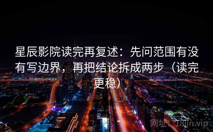 星辰影院读完再复述:先问范围有没有写边界,再把结论拆成两步(读完更稳) 星辰影院读完再复述:先问范围有没有写边界,再把结论拆成两步(读完更稳)