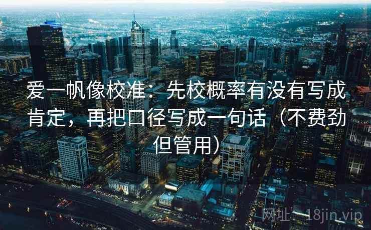 爱一帆像校准：先校概率有没有写成肯定，再把口径写成一句话（不费劲但管用）