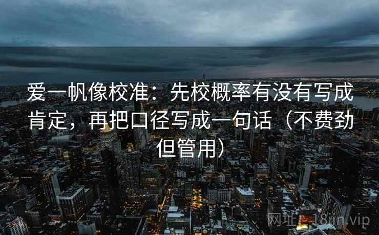 爱一帆像校准：先校概率有没有写成肯定，再把口径写成一句话（不费劲但管用）