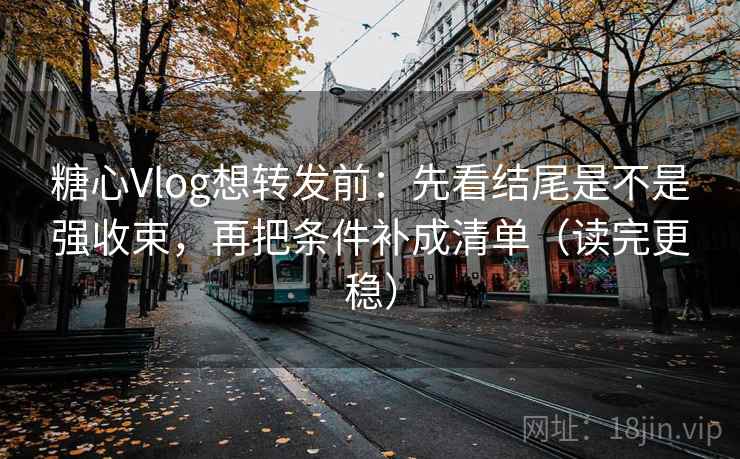 糖心Vlog想转发前:先看结尾是不是强收束,再把条件补成清单(读完更稳) 糖心Vlog想转发前:先看结尾是不是强收束,再把条件补成清单(读完更稳)