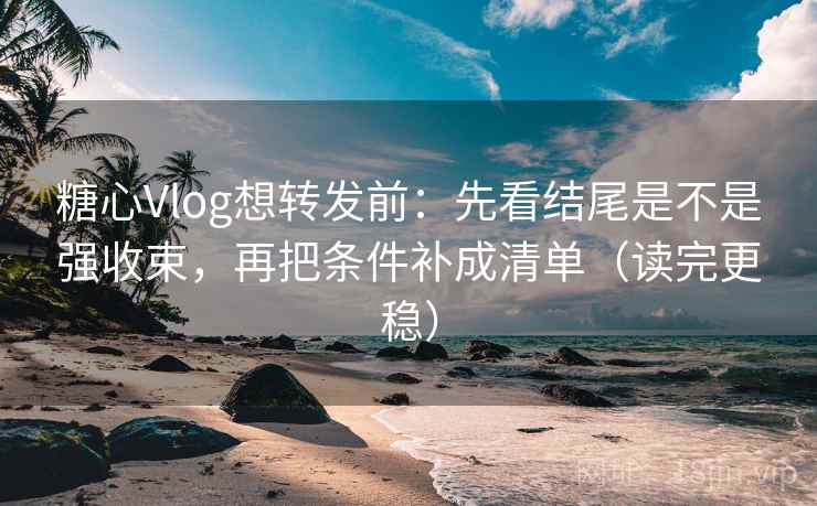 糖心Vlog想转发前:先看结尾是不是强收束,再把条件补成清单(读完更稳) 糖心Vlog想转发前:先看结尾是不是强收束,再把条件补成清单(读完更稳)