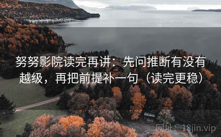 努努影院读完再讲：先问推断有没有越级，再把前提补一句（读完更稳）