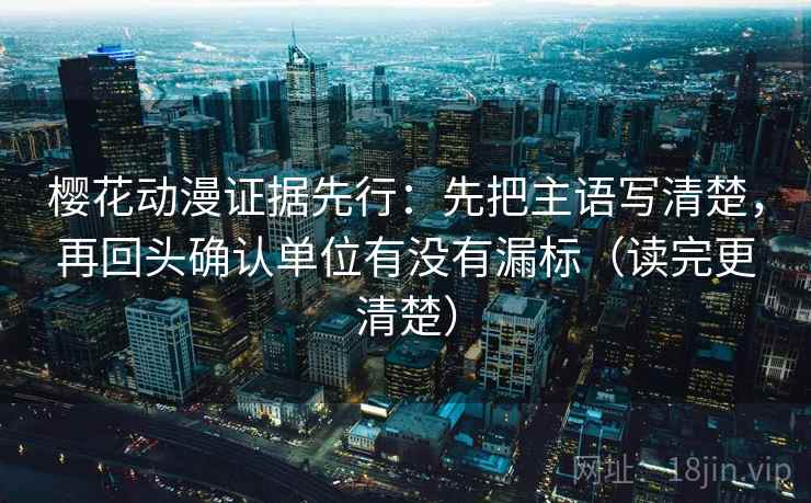 樱花动漫证据先行：先把主语写清楚，再回头确认单位有没有漏标（读完更清楚）