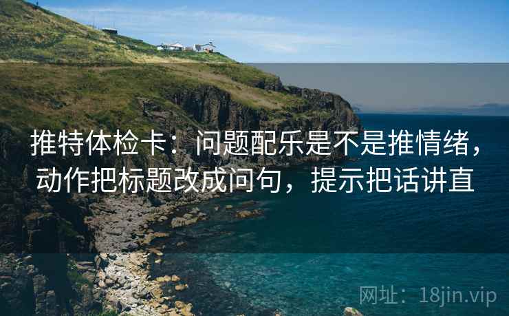 推特体检卡：问题配乐是不是推情绪，动作把标题改成问句，提示把话讲直