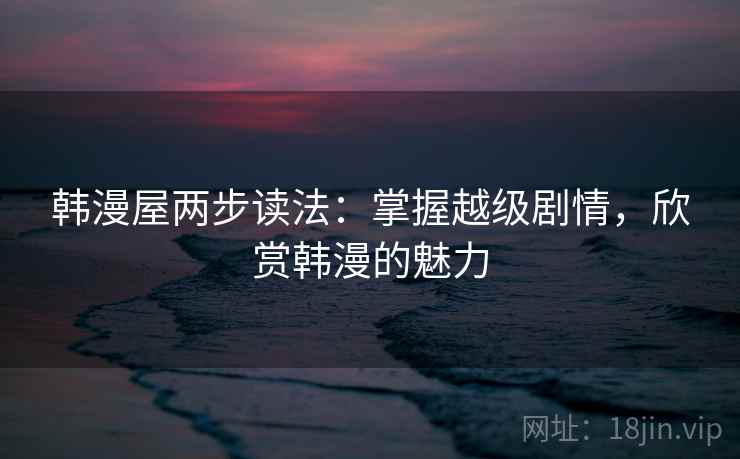 韩漫屋两步读法：掌握越级剧情，欣赏韩漫的魅力