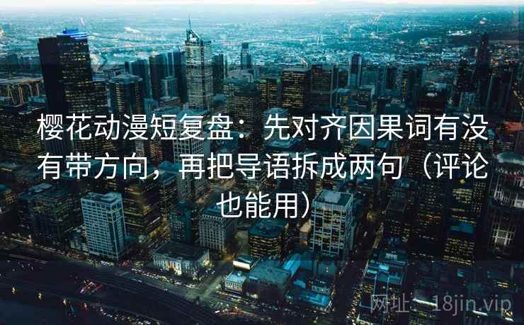 樱花动漫短复盘：先对齐因果词有没有带方向，再把导语拆成两句（评论也能用）