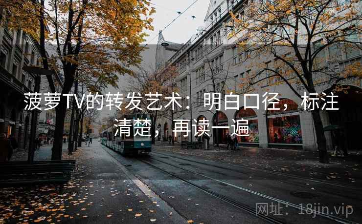 菠萝TV的转发艺术：明白口径，标注清楚，再读一遍