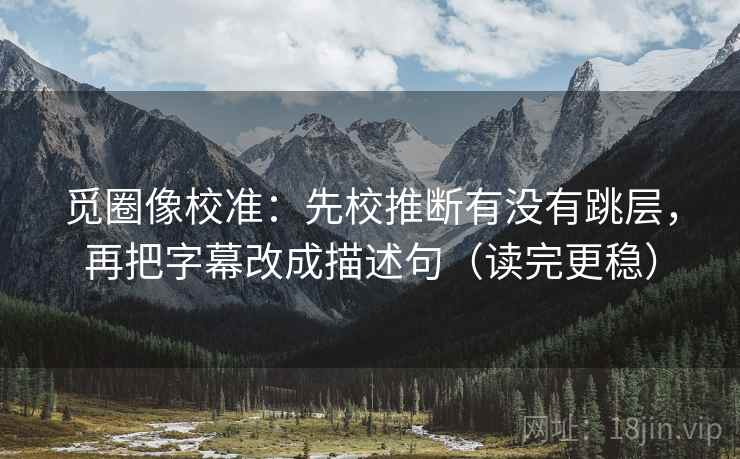 觅圈像校准：先校推断有没有跳层，再把字幕改成描述句（读完更稳）