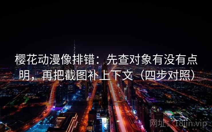 樱花动漫像排错：先查对象有没有点明，再把截图补上下文（四步对照）