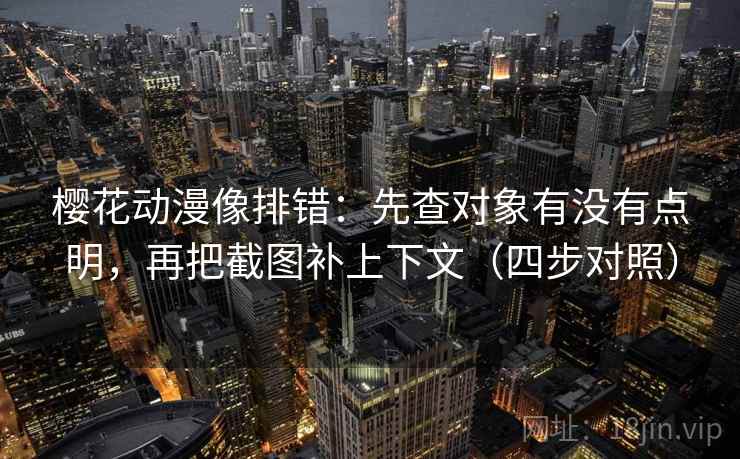 樱花动漫像排错：先查对象有没有点明，再把截图补上下文（四步对照）