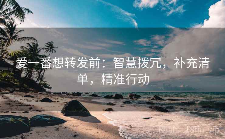 爱一番想转发前：智慧拨冗，补充清单，精准行动