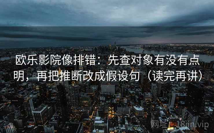 欧乐影院像排错：先查对象有没有点明，再把推断改成假设句（读完再讲）