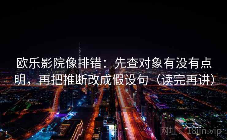 欧乐影院像排错：先查对象有没有点明，再把推断改成假设句（读完再讲）