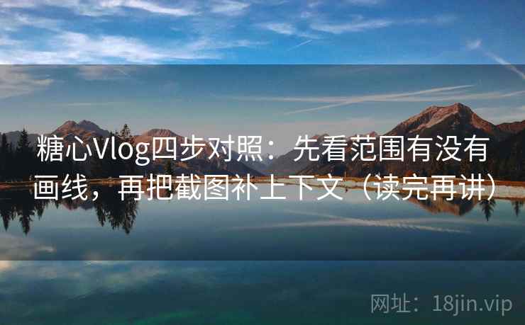 糖心Vlog四步对照：先看范围有没有画线，再把截图补上下文（读完再讲）