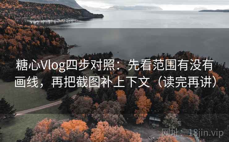 糖心Vlog四步对照：先看范围有没有画线，再把截图补上下文（读完再讲）