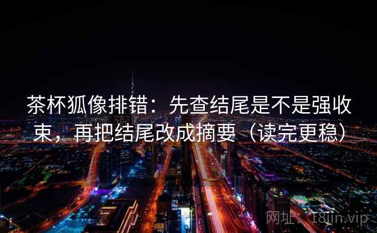 茶杯狐像排错：先查结尾是不是强收束，再把结尾改成摘要（读完更稳）