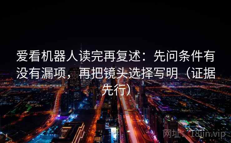 爱看机器人读完再复述：先问条件有没有漏项，再把镜头选择写明（证据先行）